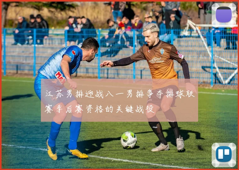 江苏男排迎战八一男排争夺排球联赛季后赛资格的关键战役