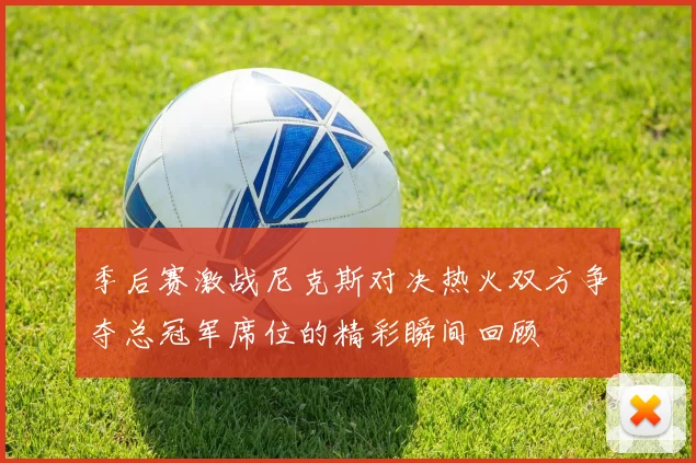 季后赛激战尼克斯对决热火双方争夺总冠军席位的精彩瞬间回顾