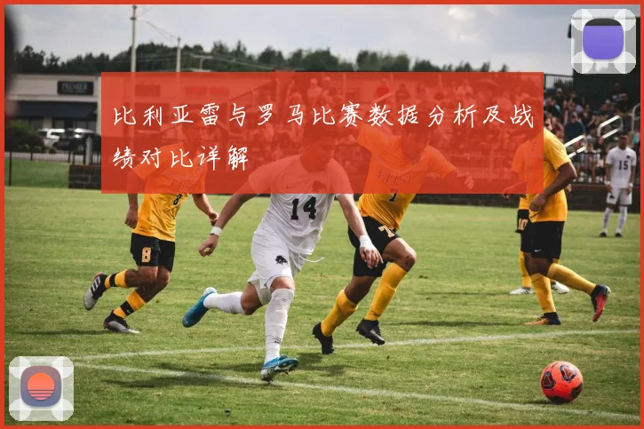 比利亚雷与罗马比赛数据分析及战绩对比详解