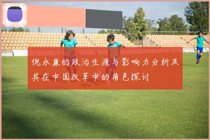 倪永康的政治生涯与影响力分析及其在中国改革中的角色探讨