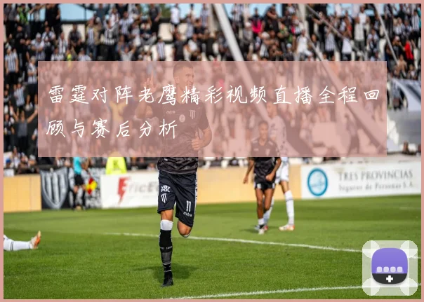 雷霆对阵老鹰精彩视频直播全程回顾与赛后分析