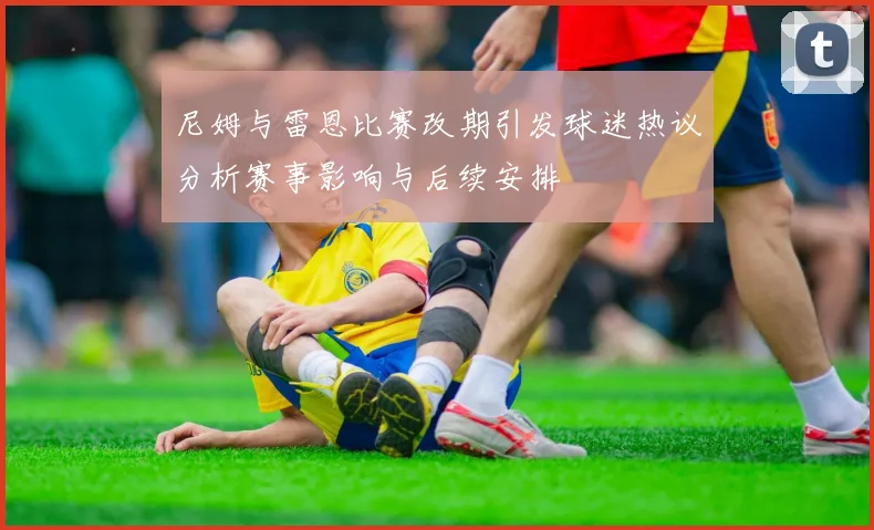 尼姆与雷恩比赛改期引发球迷热议分析赛事影响与后续安排