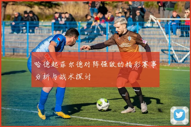 哈德起菲尔德对阵强敌的精彩赛事分析与战术探讨