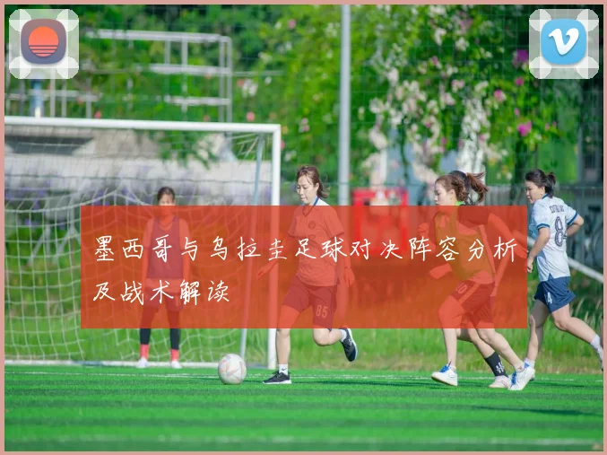 墨西哥与乌拉圭足球对决阵容分析及战术解读