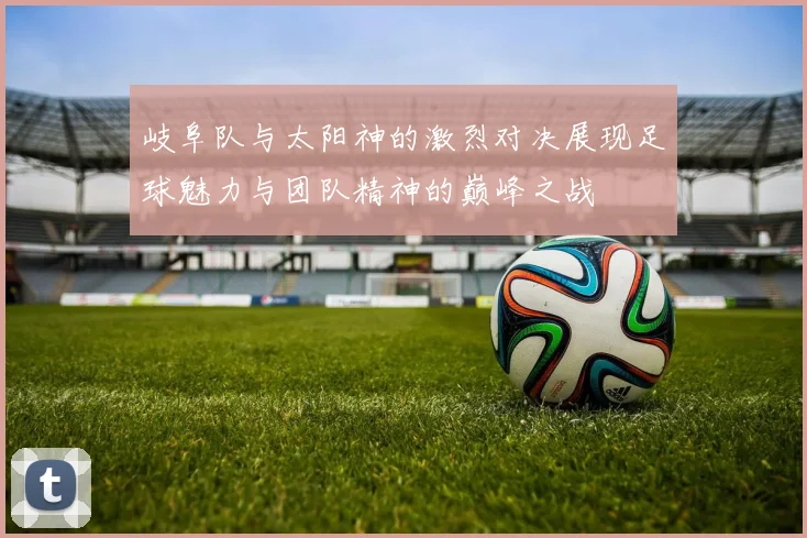 岐阜队与太阳神的激烈对决展现足球魅力与团队精神的巅峰之战