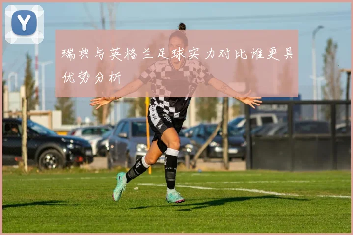 瑞典与英格兰足球实力对比谁更具优势分析