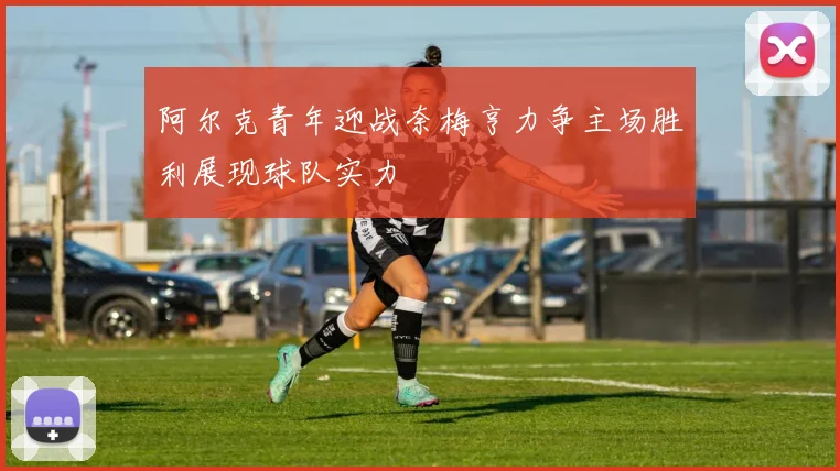 阿尔克青年迎战奈梅亨力争主场胜利展现球队实力