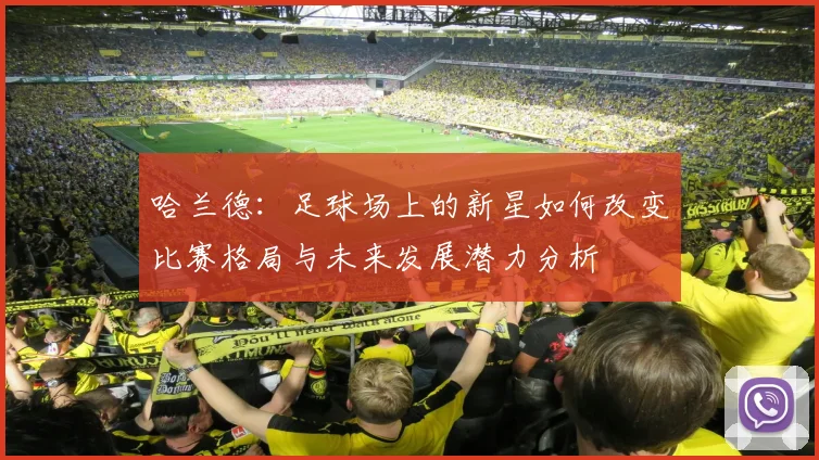 哈兰德：足球场上的新星如何改变比赛格局与未来发展潜力分析