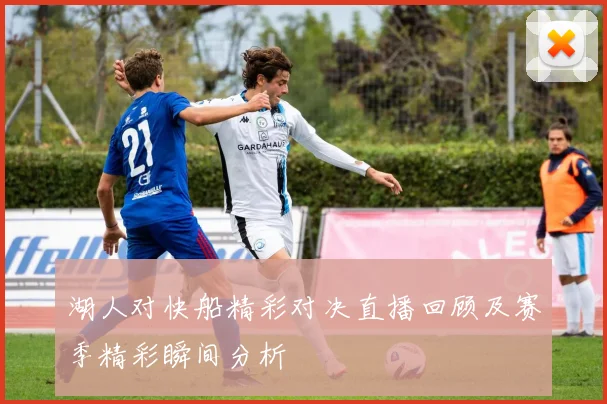 湖人对快船精彩对决直播回顾及赛季精彩瞬间分析