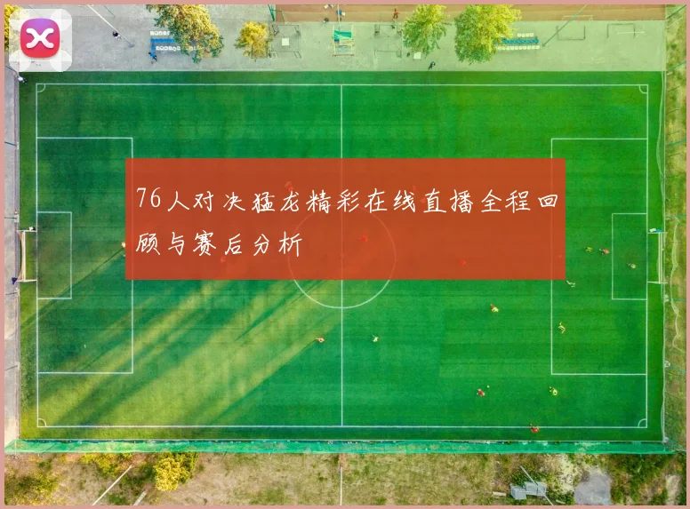 76人对决猛龙精彩在线直播全程回顾与赛后分析