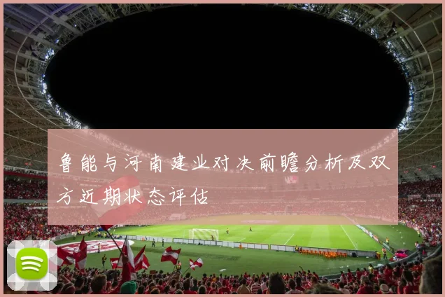 鲁能与河南建业对决前瞻分析及双方近期状态评估