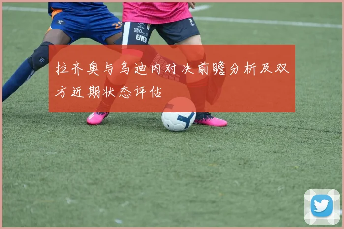 拉齐奥与乌迪内对决前瞻分析及双方近期状态评估