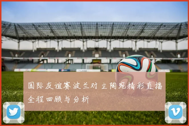 国际友谊赛波兰对立陶宛精彩直播全程回顾与分析