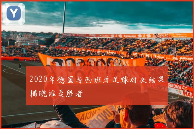 2020年德国与西班牙足球对决结果揭晓谁是胜者