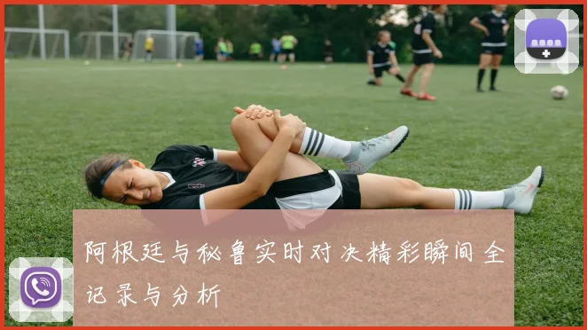 阿根廷与秘鲁实时对决精彩瞬间全记录与分析