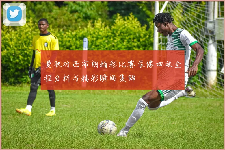 曼联对西布朗精彩比赛录像回放全程分析与精彩瞬间集锦