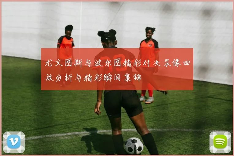 尤文图斯与波尔图精彩对决录像回放分析与精彩瞬间集锦