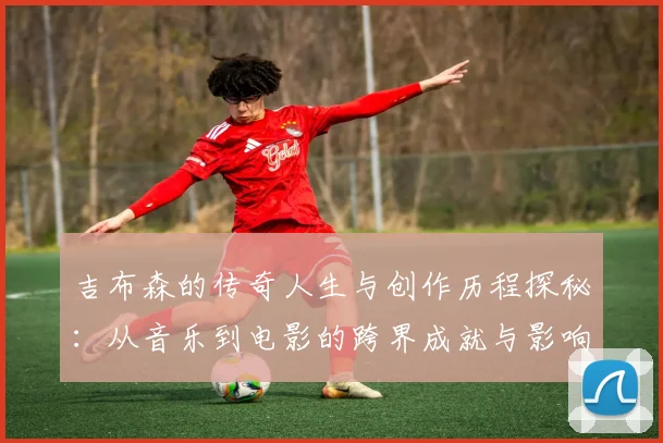吉布森的传奇人生与创作历程探秘：从音乐到电影的跨界成就与影响