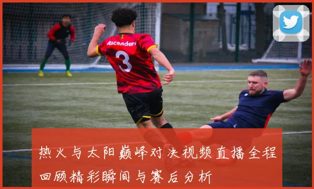 热火与太阳巅峰对决视频直播全程回顾精彩瞬间与赛后分析