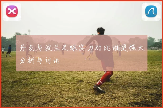 丹麦与波兰足球实力对比谁更强大分析与讨论