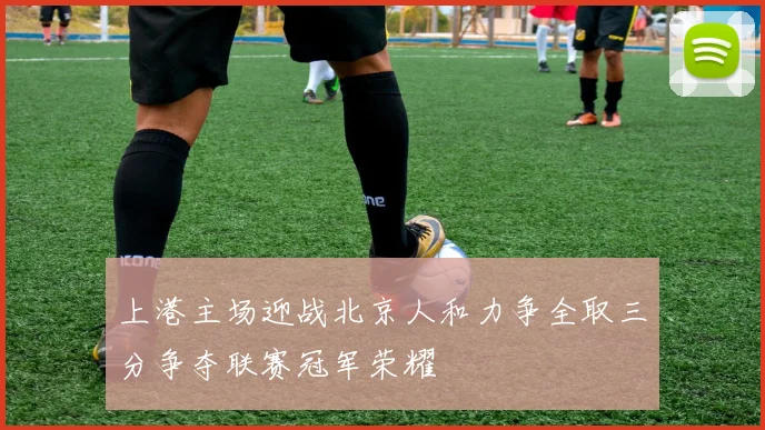 上港主场迎战北京人和力争全取三分争夺联赛冠军荣耀
