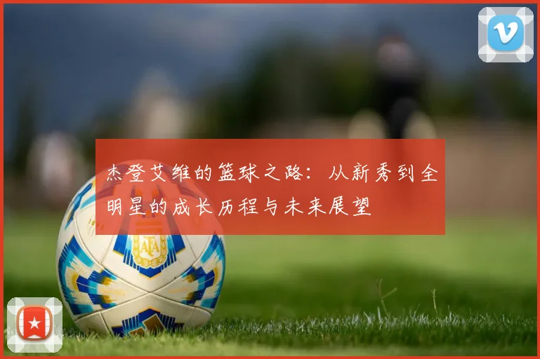 杰登艾维的篮球之路：从新秀到全明星的成长历程与未来展望