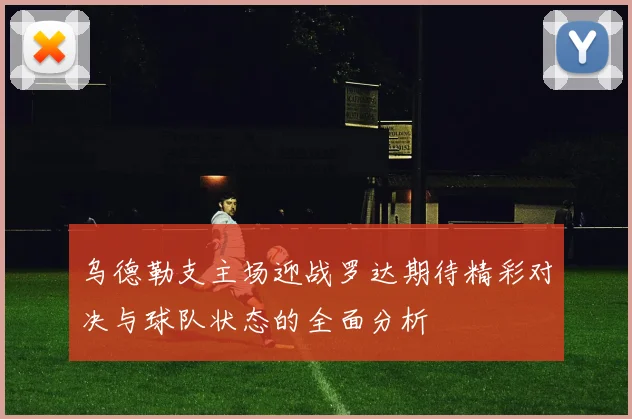 乌德勒支主场迎战罗达期待精彩对决与球队状态的全面分析