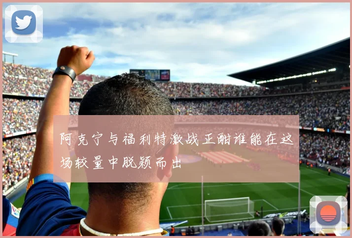 阿克宁与福利特激战正酣谁能在这场较量中脱颖而出