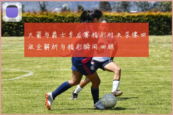 火箭与爵士季后赛精彩对决录像回放全解析与精彩瞬间回顾