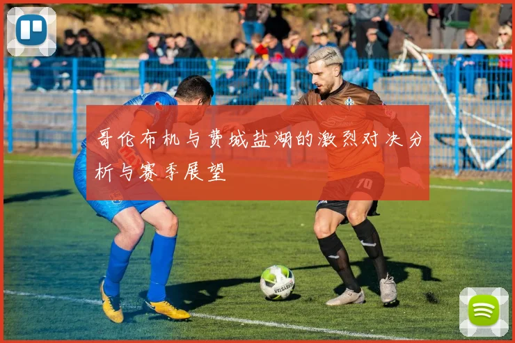 哥伦布机与费城盐湖的激烈对决分析与赛季展望