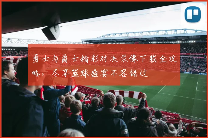 勇士与爵士精彩对决录像下载全攻略，尽享篮球盛宴不容错过