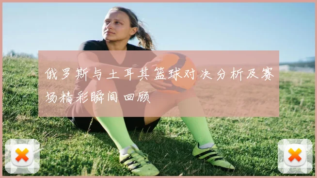 俄罗斯与土耳其篮球对决分析及赛场精彩瞬间回顾