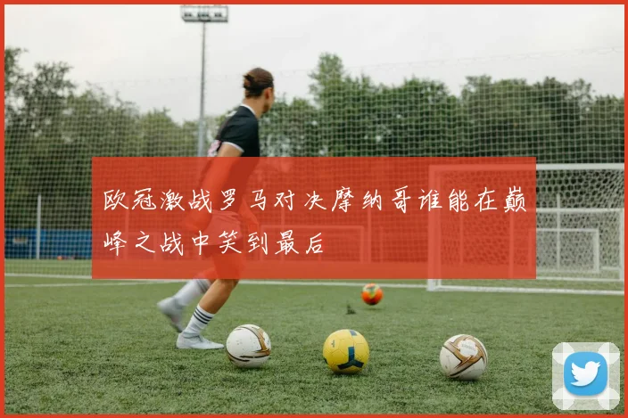欧冠激战罗马对决摩纳哥谁能在巅峰之战中笑到最后