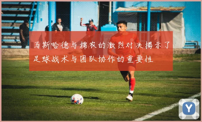 马斯哈德与棉农的激烈对决揭示了足球战术与团队协作的重要性