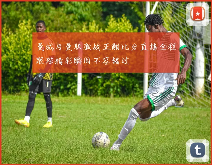 曼城与曼联激战正酣比分直播全程跟踪精彩瞬间不容错过