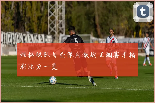 柏林联队与圣保利激战正酣赛季精彩比分一览