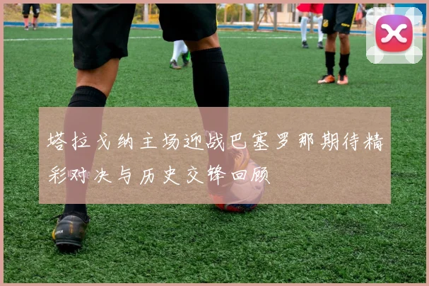 塔拉戈纳主场迎战巴塞罗那期待精彩对决与历史交锋回顾