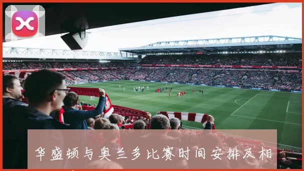 华盛顿与奥兰多比赛时间安排及相关信息详解