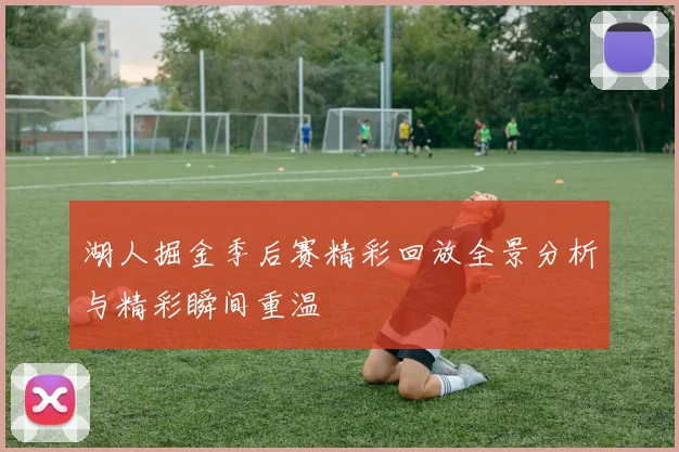 湖人掘金季后赛精彩回放全景分析与精彩瞬间重温