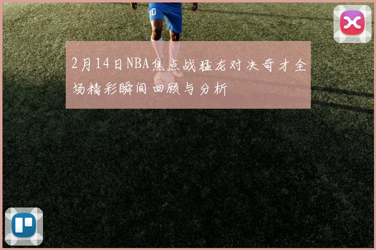 2月14日NBA焦点战猛龙对决奇才全场精彩瞬间回顾与分析