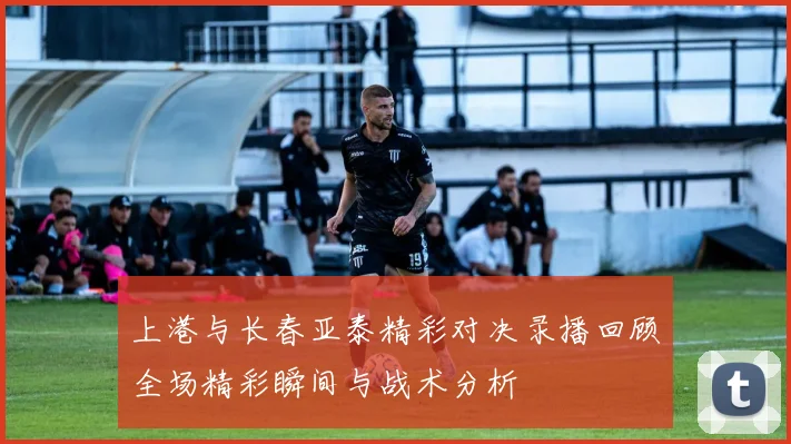 上港与长春亚泰精彩对决录播回顾全场精彩瞬间与战术分析