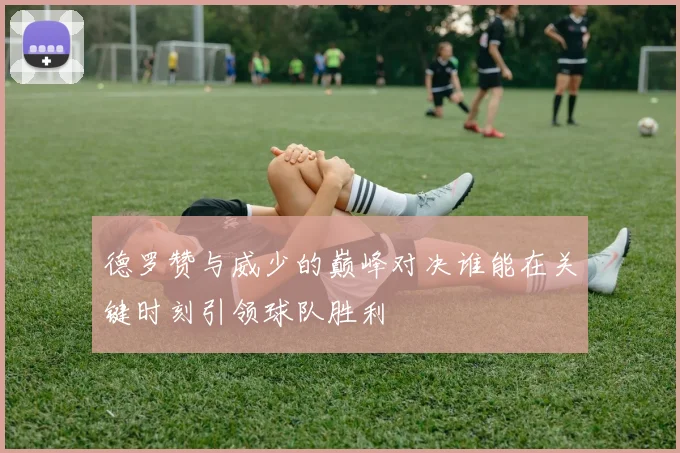 德罗赞与威少的巅峰对决谁能在关键时刻引领球队胜利
